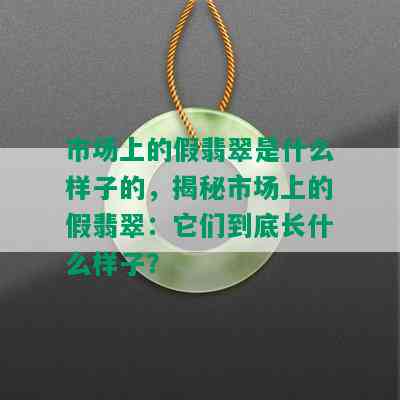 市场上的假翡翠是什么样子的，揭秘市场上的假翡翠：它们到底长什么样子？