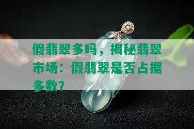 假翡翠多吗，揭秘翡翠市场：假翡翠是否占据多数？