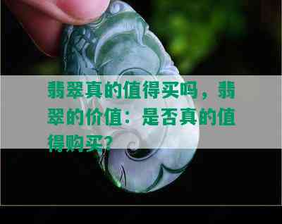 翡翠真的值得买吗，翡翠的价值：是否真的值得购买？