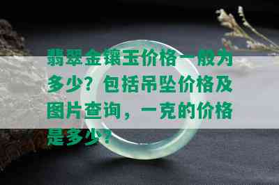 翡翠金镶玉价格一般为多少？包括吊坠价格及图片查询，一克的价格是多少？