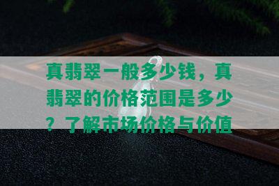 真翡翠一般多少钱，真翡翠的价格范围是多少？了解市场价格与价值