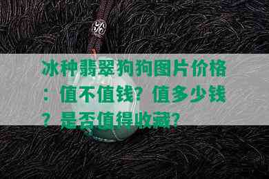 冰种翡翠狗狗图片价格：值不值钱？值多少钱？是否值得收藏？