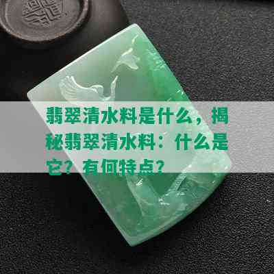 翡翠清水料是什么，揭秘翡翠清水料：什么是它？有何特点？