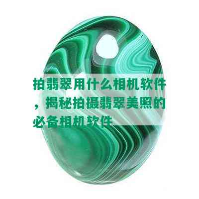 拍翡翠用什么相机软件，揭秘拍摄翡翠美照的必备相机软件