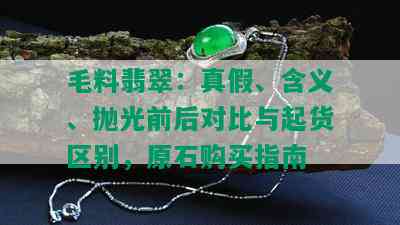 毛料翡翠：真假、含义、抛光前后对比与起货区别，原石购买指南