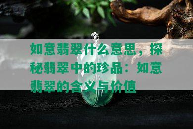 如意翡翠什么意思，探秘翡翠中的珍品：如意翡翠的含义与价值