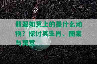 翡翠如意上的是什么动物？探讨其生肖、图案与寓意