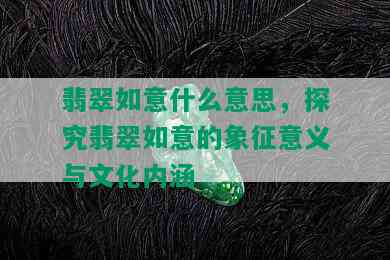 翡翠如意什么意思，探究翡翠如意的象征意义与文化内涵