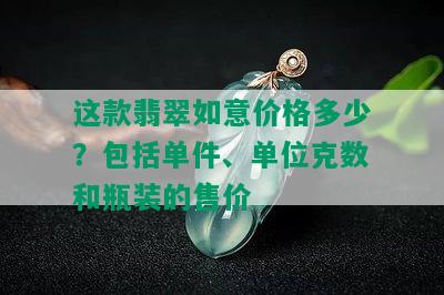 这款翡翠如意价格多少？包括单件、单位克数和瓶装的售价