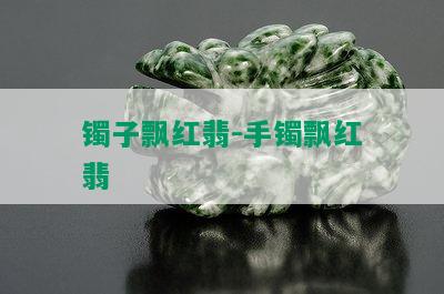 镯子飘红翡-手镯飘红翡