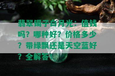 翡翠镯子白月光：值钱吗？哪种好？价格多少？带绿飘还是天空蓝好？全解答！