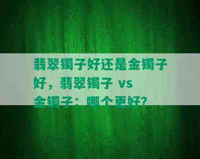 翡翠镯子好还是金镯子好，翡翠镯子 vs 金镯子：哪个更好？