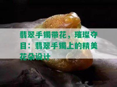 翡翠手镯带花，璀璨夺目：翡翠手镯上的精美花朵设计