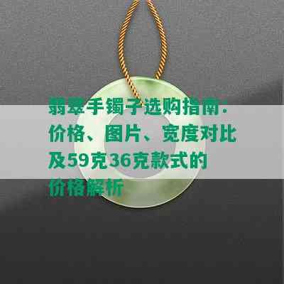 翡翠手镯子选购指南：价格、图片、宽度对比及59克36克款式的价格解析