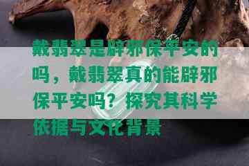 戴翡翠是辟邪保平安的吗，戴翡翠真的能辟邪保平安吗？探究其科学依据与文化背景