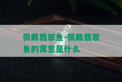 佩戴翡翠鱼-佩戴翡翠鱼的寓意是什么