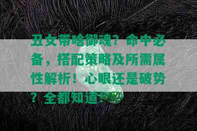 丑女带啥御魂？命中必备，搭配策略及所需属性解析！心眼还是破势？全都知道！