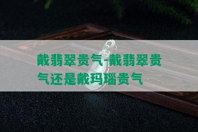 戴翡翠贵气-戴翡翠贵气还是戴玛瑙贵气