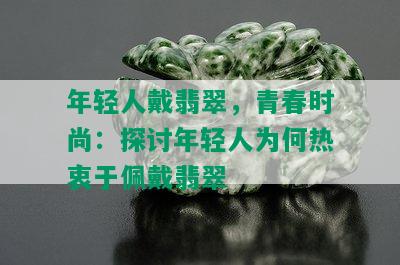 年轻人戴翡翠，青春时尚：探讨年轻人为何热衷于佩戴翡翠