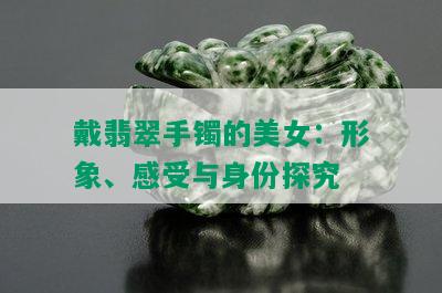 戴翡翠手镯的美女：形象、感受与身份探究