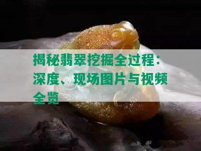 揭秘翡翠挖掘全过程：深度、现场图片与视频全览