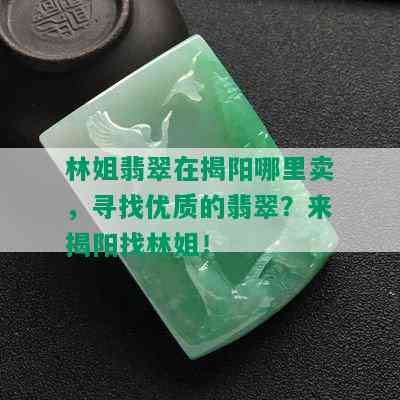 林姐翡翠在揭阳哪里卖，寻找优质的翡翠？来揭阳找林姐！