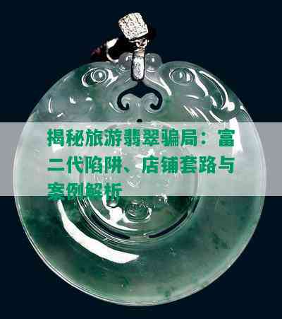 揭秘旅游翡翠骗局：富二代陷阱、店铺套路与案例解析