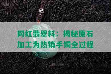 网红翡翠料：揭秘原石加工为热销手镯全过程