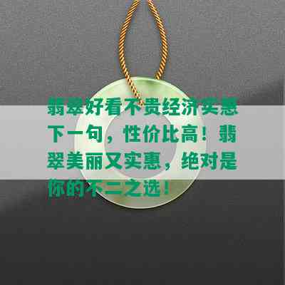 翡翠好看不贵经济实惠下一句，性价比高！翡翠美丽又实惠，绝对是你的不二之选！