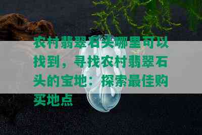 农村翡翠石头哪里可以找到，寻找农村翡翠石头的宝地：探索更佳购买地点