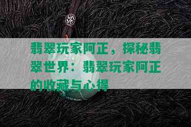 翡翠玩家阿正，探秘翡翠世界：翡翠玩家阿正的收藏与心得