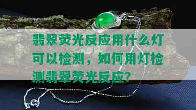 翡翠荧光反应用什么灯可以检测，如何用灯检测翡翠荧光反应？