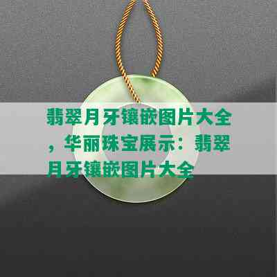 翡翠月牙镶嵌图片大全，华丽珠宝展示：翡翠月牙镶嵌图片大全