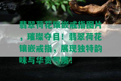 翡翠荷花镶嵌戒指图片，璀璨夺目！翡翠荷花镶嵌戒指，展现独特韵味与华贵气质！