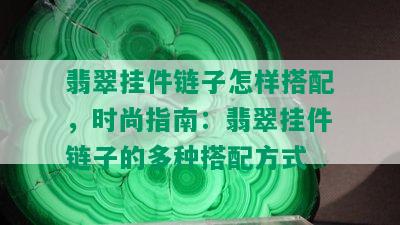 翡翠挂件链子怎样搭配，时尚指南：翡翠挂件链子的多种搭配方式