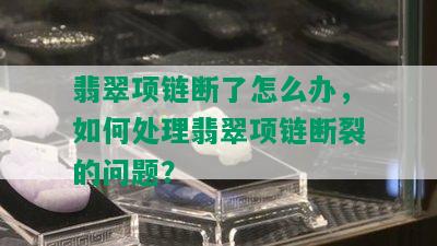 翡翠项链断了怎么办，如何处理翡翠项链断裂的问题？