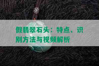 假翡翠石头：特点、识别方法与视频解析