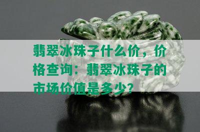 翡翠冰珠子什么价，价格查询：翡翠冰珠子的市场价值是多少？