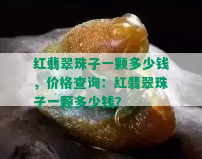 红翡翠珠子一颗多少钱，价格查询：红翡翠珠子一颗多少钱？