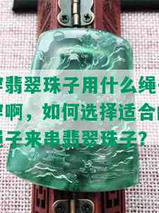 穿翡翠珠子用什么绳子穿啊，如何选择适合的绳子来串翡翠珠子？