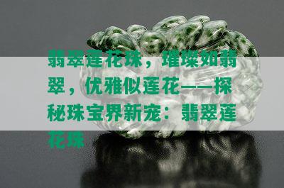 翡翠莲花珠，璀璨如翡翠，优雅似莲花——探秘珠宝界新宠：翡翠莲花珠