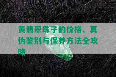 黄翡翠珠子的价格、真伪鉴别与保养方法全攻略