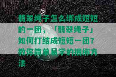 翡翠绳子怎么绑成短短的一团，「翡翠绳子」如何打结成短短一团？教你简单易学的捆绑方法