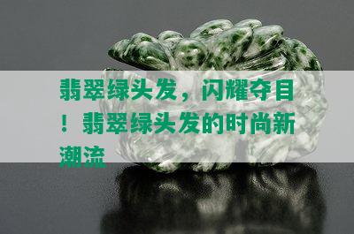 翡翠绿头发，闪耀夺目！翡翠绿头发的时尚新潮流