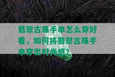 翡翠古珠手串怎么穿好看，如何将翡翠古珠手串穿出时尚感？