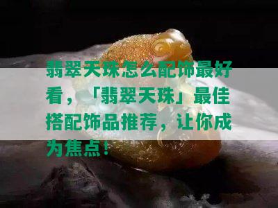 翡翠天珠怎么配饰更好看，「翡翠天珠」更佳搭配饰品推荐，让你成为焦点！