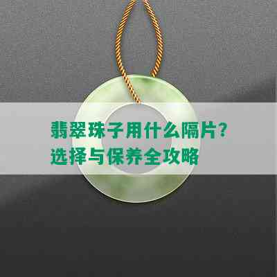 翡翠珠子用什么隔片？选择与保养全攻略