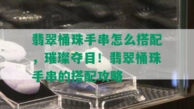 翡翠桶珠手串怎么搭配，璀璨夺目！翡翠桶珠手串的搭配攻略