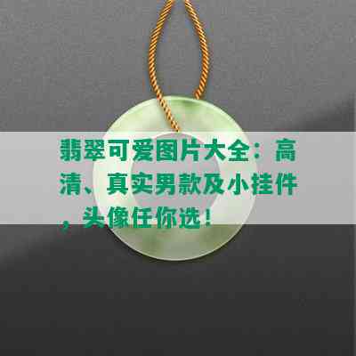 翡翠可爱图片大全：高清、真实男款及小挂件，头像任你选！