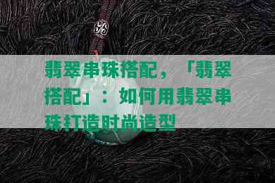 翡翠串珠搭配，「翡翠搭配」：如何用翡翠串珠打造时尚造型